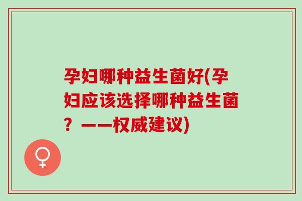 孕妇哪种益生菌好(孕妇应该选择哪种益生菌？——权威建议)