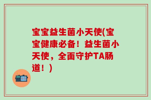 宝宝益生菌小天使(宝宝健康必备！益生菌小天使，全面守护TA肠道！)