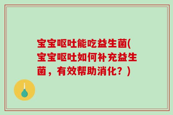 宝宝呕吐能吃益生菌(宝宝呕吐如何补充益生菌，有效帮助消化？)