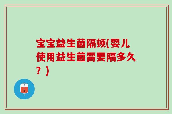 宝宝益生菌隔顿(婴儿使用益生菌需要隔多久？)