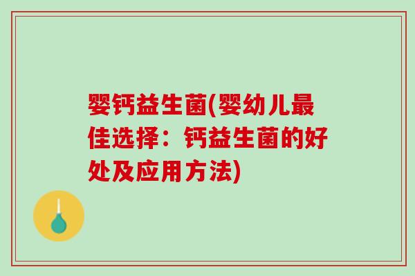 婴钙益生菌(婴幼儿最佳选择：钙益生菌的好处及应用方法)
