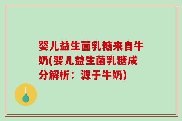 婴儿益生菌乳糖来自牛奶(婴儿益生菌乳糖成分解析：源于牛奶)
