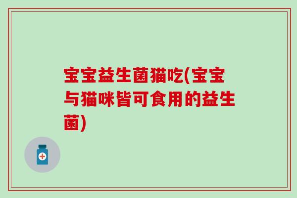 宝宝益生菌猫吃(宝宝与猫咪皆可食用的益生菌)