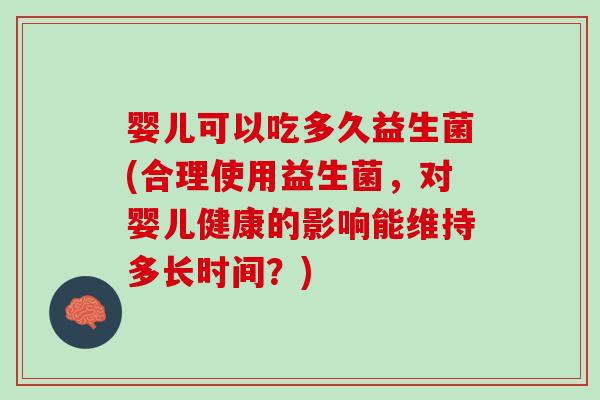 婴儿可以吃多久益生菌(合理使用益生菌，对婴儿健康的影响能维持多长时间？)