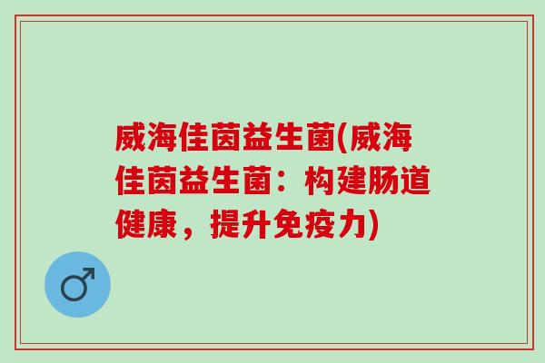 威海佳茵益生菌(威海佳茵益生菌:构建肠道健康,提升力) 威海佳茵益生菌(威海佳茵益生菌:构建肠道健康,提升力)
