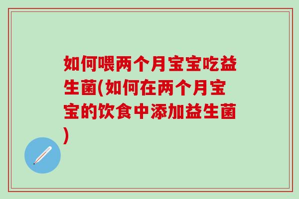 如何喂两个月宝宝吃益生菌(如何在两个月宝宝的饮食中添加益生菌)
