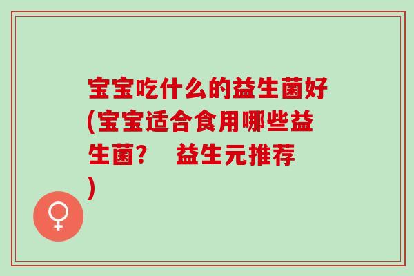 宝宝吃什么的益生菌好(宝宝适合食用哪些益生菌？  益生元推荐)