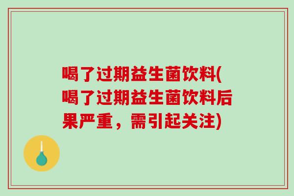 喝了过期益生菌饮料(喝了过期益生菌饮料后果严重，需引起关注)