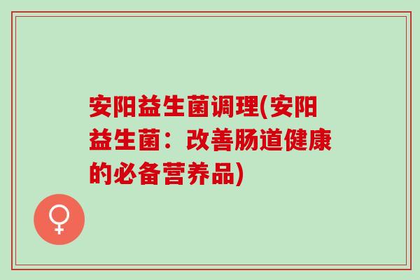 安阳益生菌调理(安阳益生菌：改善肠道健康的必备营养品)