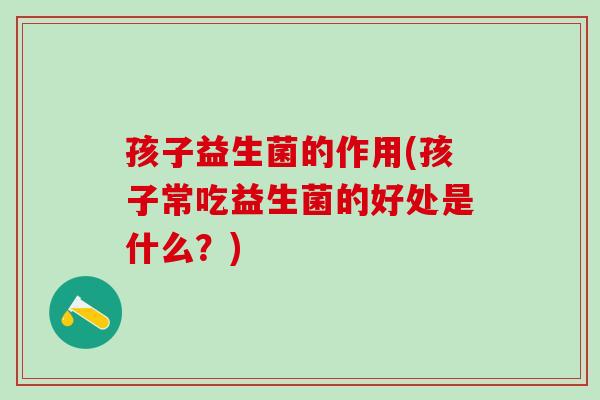 孩子益生菌的作用(孩子常吃益生菌的好处是什么？)