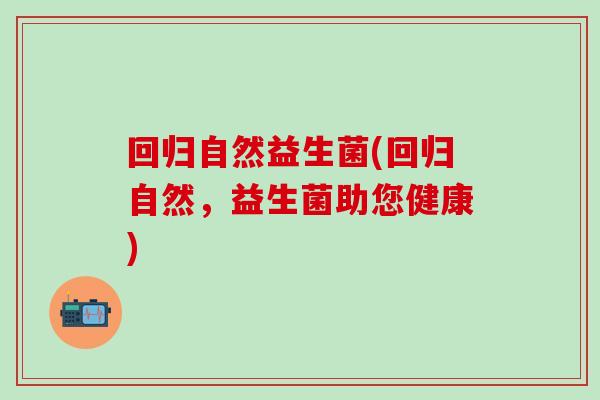 回归自然益生菌(回归自然，益生菌助您健康)