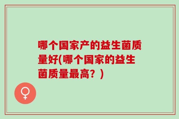哪个国家产的益生菌质量好(哪个国家的益生菌质量最高？)