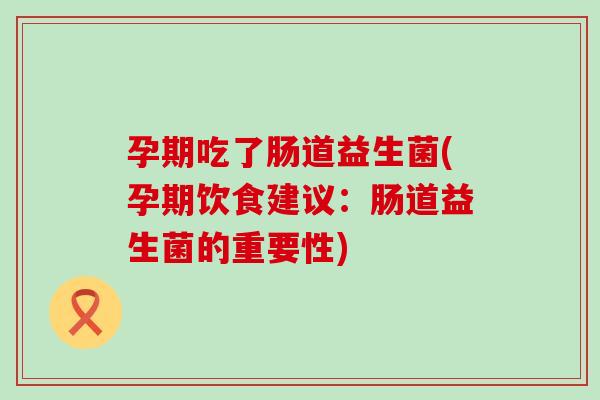 孕期吃了肠道益生菌(孕期饮食建议：肠道益生菌的重要性)
