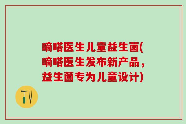 嘀嗒医生儿童益生菌(嘀嗒医生发布新产品，益生菌专为儿童设计)