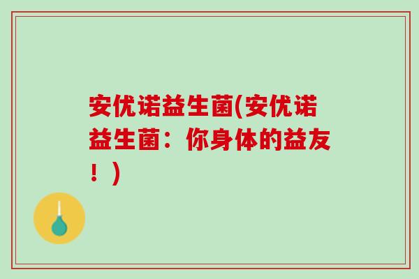 安优诺益生菌(安优诺益生菌:你身体的益友!) 安优诺益生菌(安优诺益生菌:你身体的益友!)