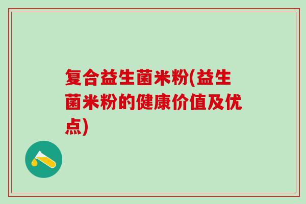 复合益生菌米粉(益生菌米粉的健康价值及优点)