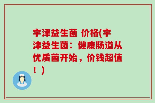 宇津益生菌 价格(宇津益生菌：健康肠道从优质菌开始，价钱超值！)