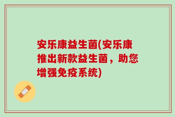 安乐康益生菌(安乐康推出新款益生菌,助您增强系统) 安乐康益生菌(安乐康推出新款益生菌,助您增强系统)