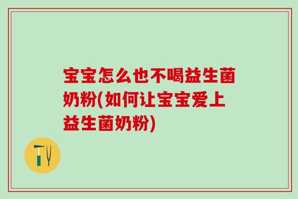 宝宝怎么也不喝益生菌奶粉(如何让宝宝爱上益生菌奶粉)