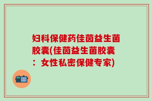 妇科保健药佳茵益生菌胶囊(佳茵益生菌胶囊：女性私密保健专家)