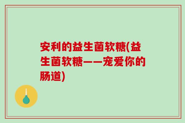 安利的益生菌软糖(益生菌软糖——宠爱你的肠道)