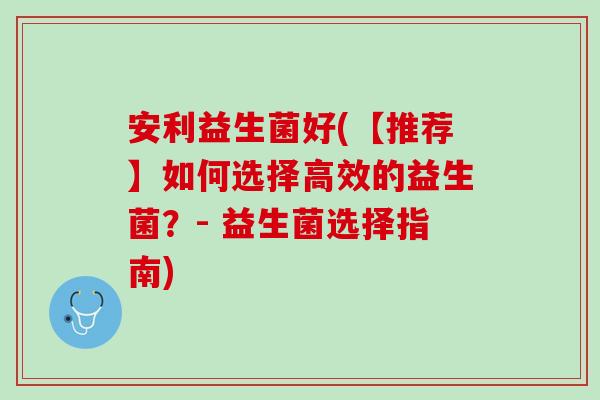 安利益生菌好(【推荐】如何选择高效的益生菌？- 益生菌选择指南)