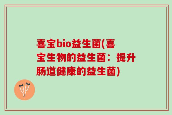 喜宝bio益生菌(喜宝生物的益生菌：提升肠道健康的益生菌)