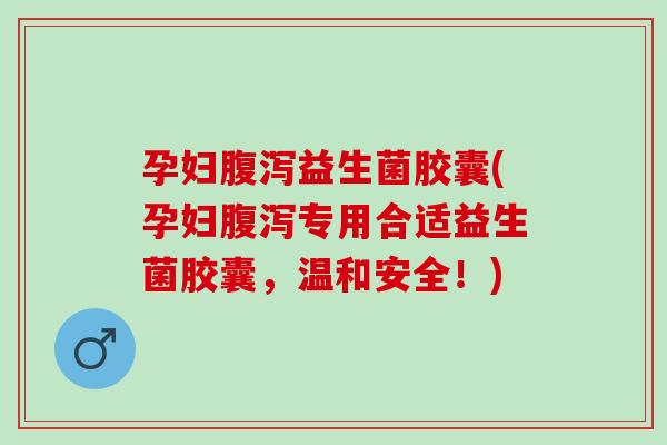 孕妇腹泻益生菌胶囊(孕妇腹泻专用合适益生菌胶囊，温和安全！)