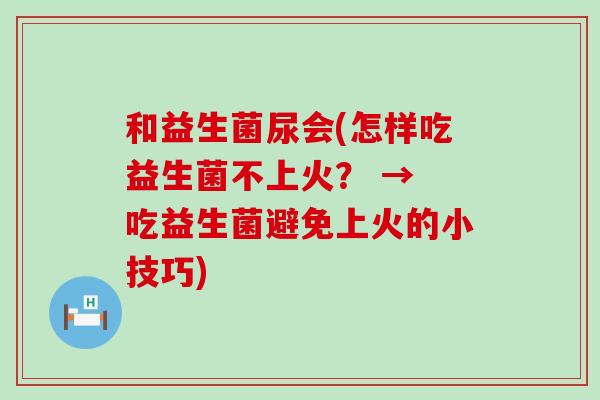 和益生菌尿会(怎样吃益生菌不上火？ → 吃益生菌避免上火的小技巧)