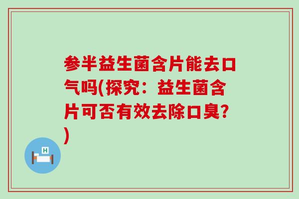 参半益生菌含片能去口气吗(探究：益生菌含片可否有效去除口臭？)