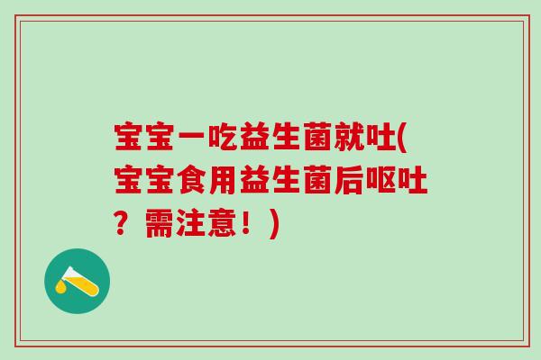 宝宝一吃益生菌就吐(宝宝食用益生菌后?需注意!) 宝宝一吃益生菌就吐(宝宝食用益生菌后?需注意!)