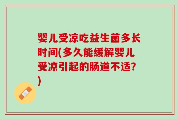 婴儿受凉吃益生菌多长时间(多久能缓解婴儿受凉引起的肠道不适？)