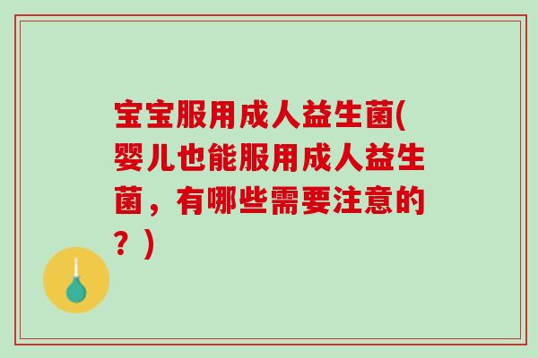 宝宝服用成人益生菌(婴儿也能服用成人益生菌，有哪些需要注意的？)