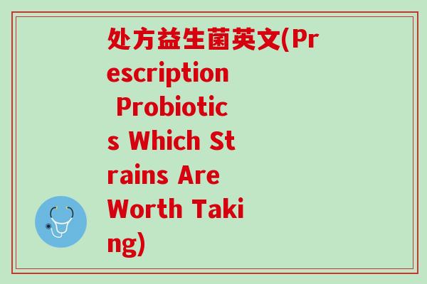 处方益生菌英文(Prescription Probiotics Which Strains Are Worth Taking) 处方益生菌英文(Prescription Probiotics Which Strains Are Worth Taking)