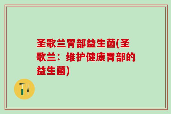圣歌兰胃部益生菌(圣歌兰：维护健康胃部的益生菌)