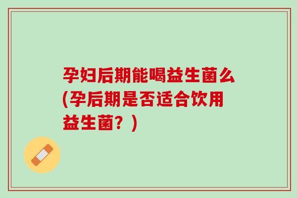 孕妇后期能喝益生菌么(孕后期是否适合饮用益生菌？)