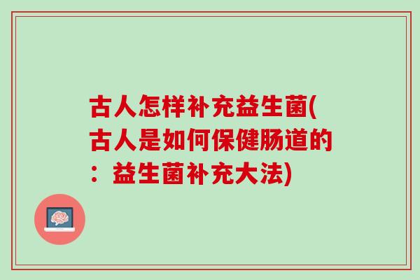 古人怎样补充益生菌(古人是如何保健肠道的：益生菌补充大法)