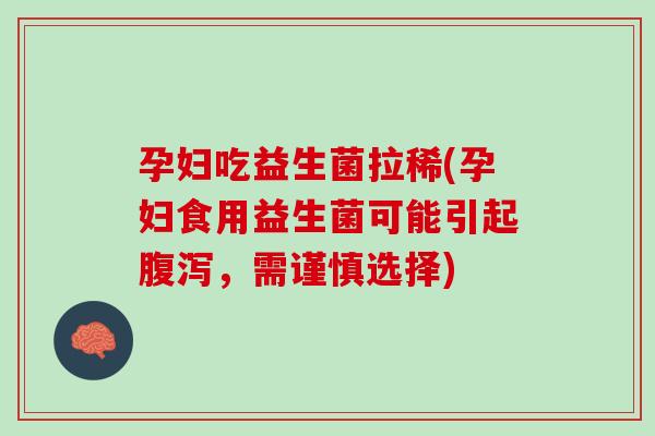 孕妇吃益生菌拉稀(孕妇食用益生菌可能引起腹泻，需谨慎选择)