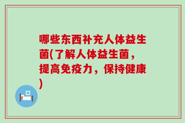 哪些东西补充人体益生菌(了解人体益生菌，提高免疫力，保持健康)