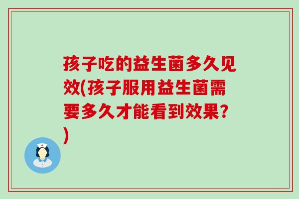 孩子吃的益生菌多久见效(孩子服用益生菌需要多久才能看到效果？)