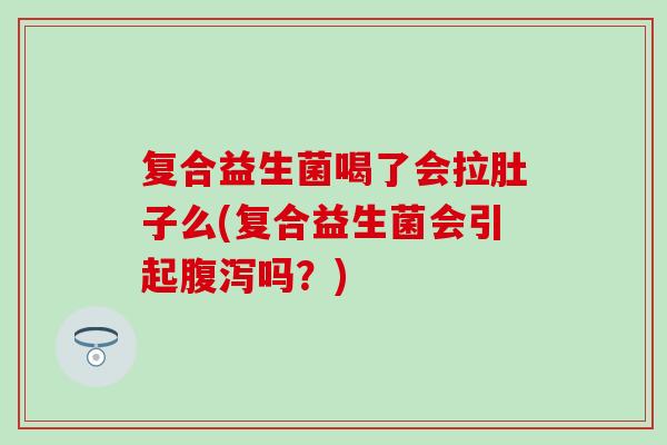复合益生菌喝了会拉肚子么(复合益生菌会引起腹泻吗？)