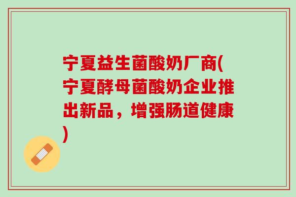 宁夏益生菌酸奶厂商(宁夏酵母菌酸奶企业推出新品，增强肠道健康)