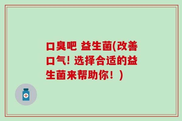 口臭吧 益生菌(改善口气! 选择合适的益生菌来帮助你！)