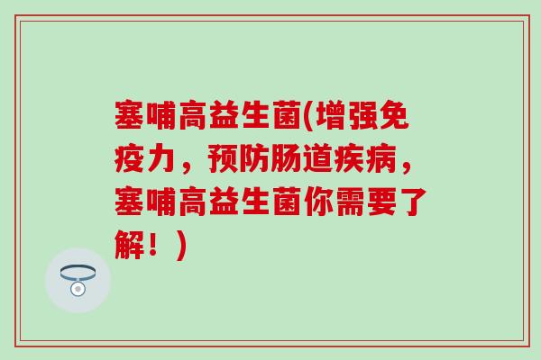 塞哺高益生菌(增强免疫力，预防肠道疾病，塞哺高益生菌你需要了解！)