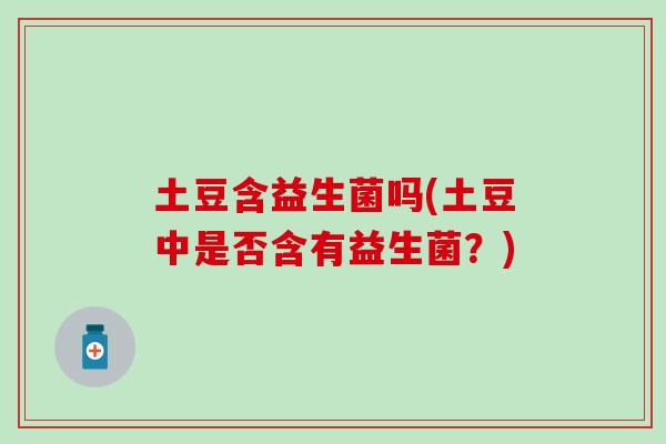 土豆含益生菌吗(土豆中是否含有益生菌？)