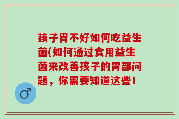 孩子胃不好如何吃益生菌(如何通过食用益生菌来改善孩子的胃部问题，你需要知道这些！
