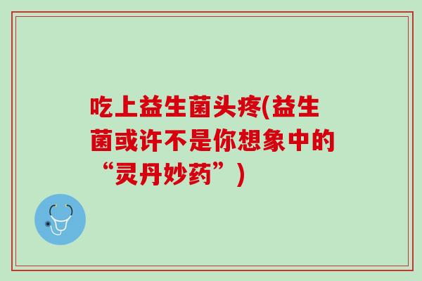 吃上益生菌头疼(益生菌或许不是你想象中的“灵丹妙药”)