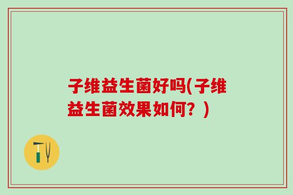 子维益生菌好吗(子维益生菌效果如何？)