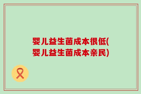 婴儿益生菌成本很低(婴儿益生菌成本亲民)