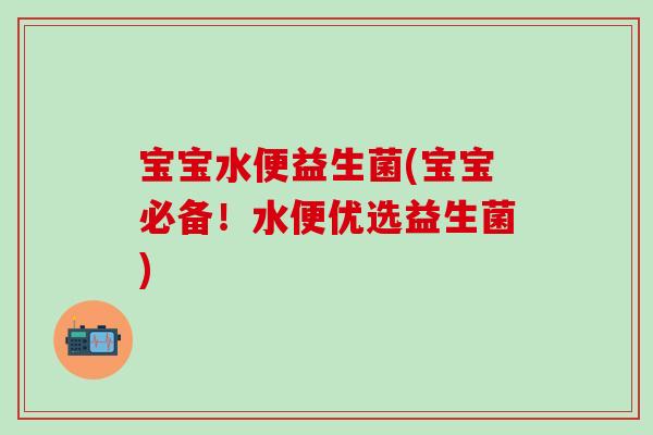 宝宝水便益生菌(宝宝必备！水便优选益生菌)